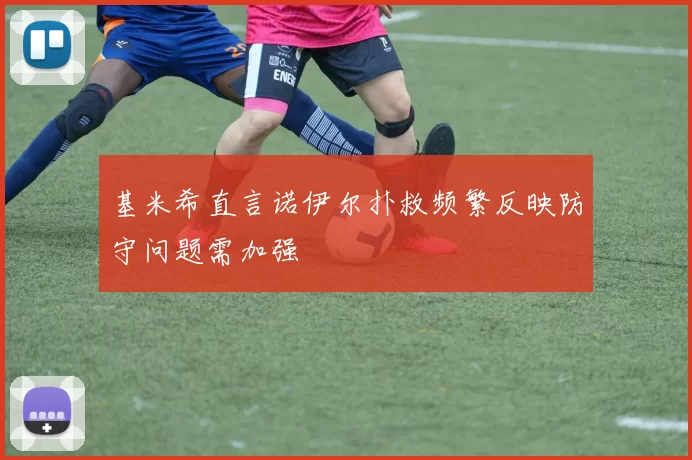 基米希直言诺伊尔扑救频繁反映防守问题需加强