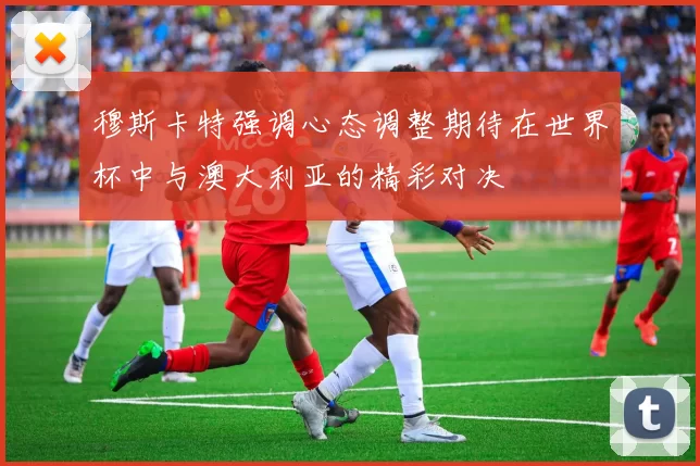穆斯卡特强调心态调整期待在世界杯中与澳大利亚的精彩对决