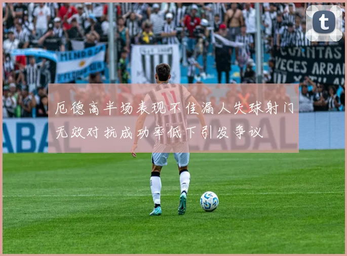 厄德高半场表现不佳漏人失球射门无效对抗成功率低下引发争议
