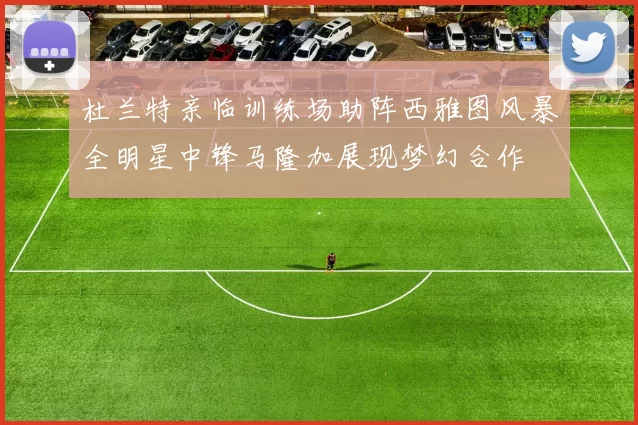 杜兰特亲临训练场助阵西雅图风暴全明星中锋马隆加展现梦幻合作